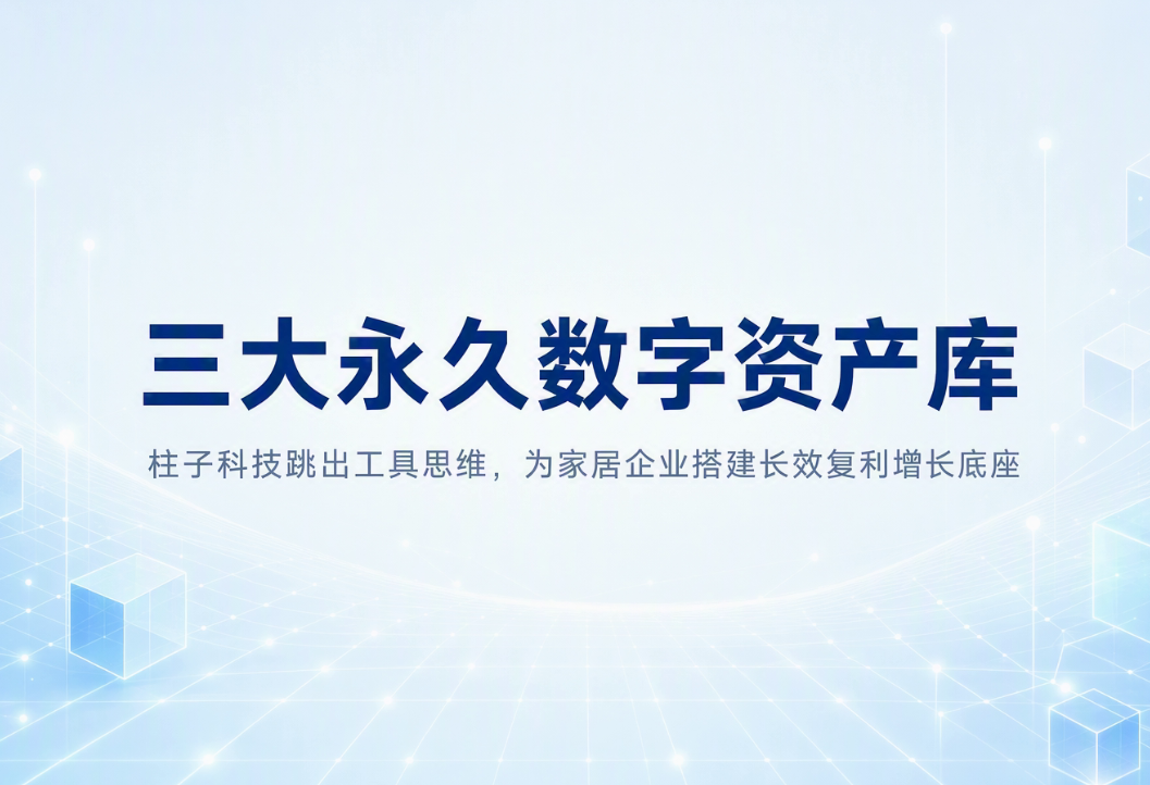 三大永久数字资产库|柱子科技跳出工具思维,为家居企业搭建长效复利增长底座