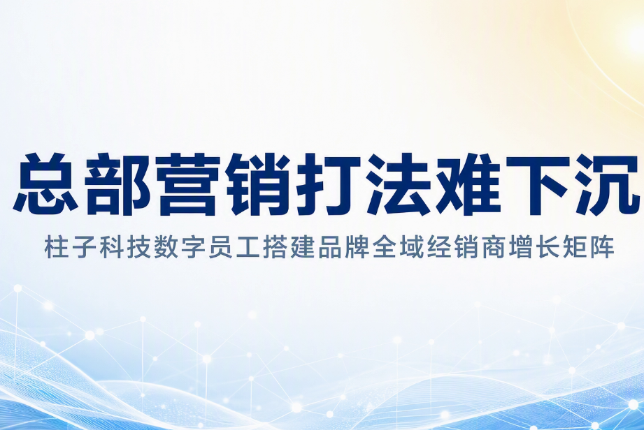 总部营销打法难下沉,柱子科技数字员工搭建品牌全域经销商增长矩阵