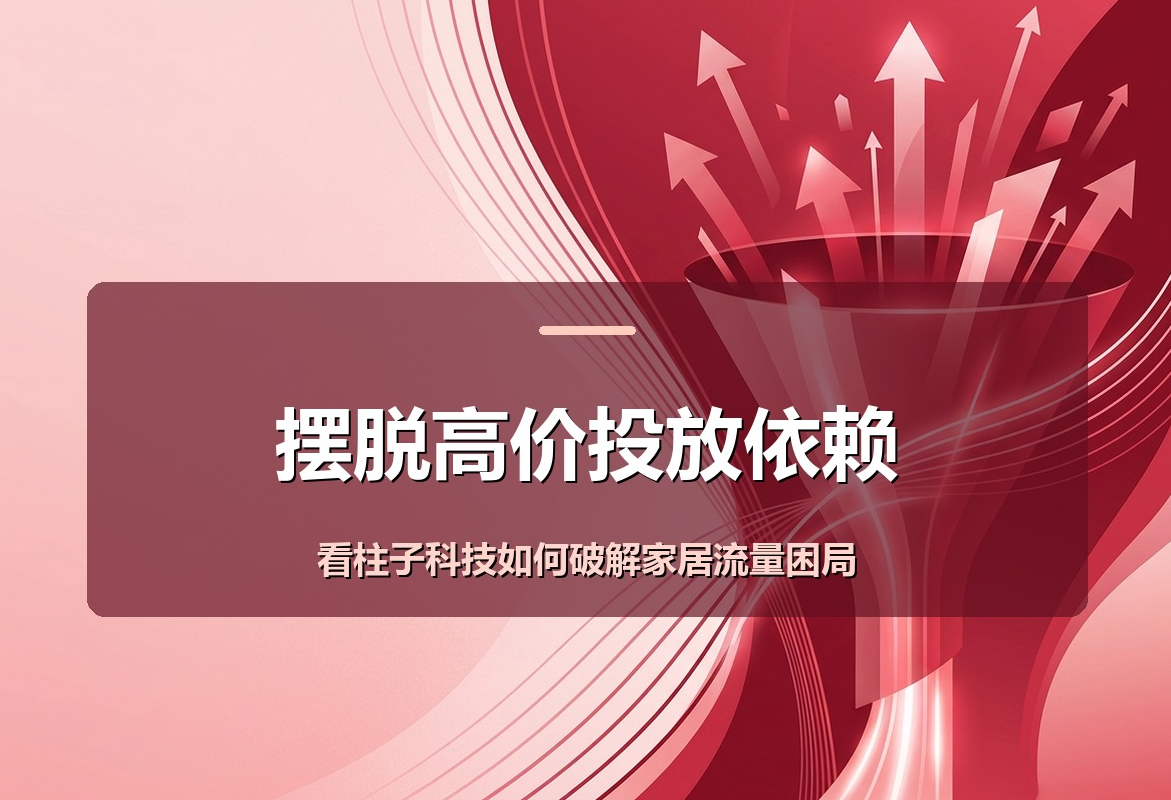 摆脱高价投放依赖,看柱子科技如何破解家居流量困局