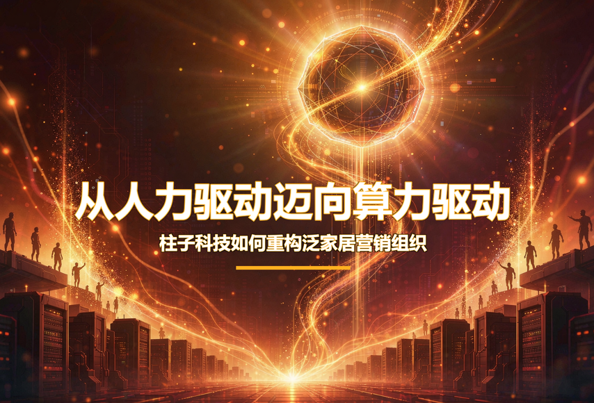 从人力驱动迈向算力驱动,柱子科技如何重构泛家居营销组织